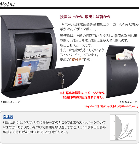 HEIBI モダンポストFは、郵便物を上部の投函口から投入し、前面の取り出し扉を開けて取り出します。取り出し扉は大きく開くので取り出しもスムーズです。又 郵便物が落下しないようストッパーもついています。